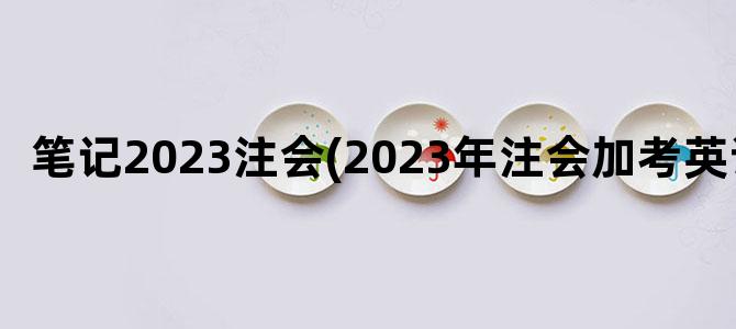 '笔记2023注会(2023年注会加考英语)'
