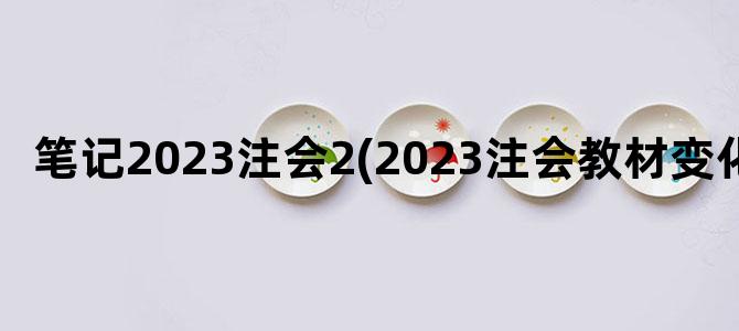 '笔记2023注会2(2023注会教材变化)'