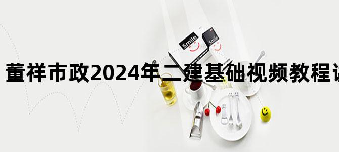 '董祥市政2024年二建基础视频教程讲义百度云下载'