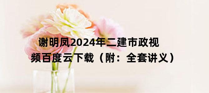 '谢明凤2024年二建市政视频百度云下载（附：全套讲义）'