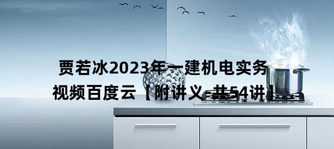 '贾若冰2023年一建机电实务视频百度云【附讲义-共54讲】'