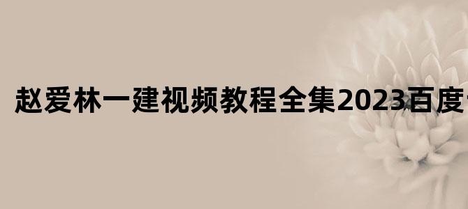 '赵爱林一建视频教程全集2023百度云下载'