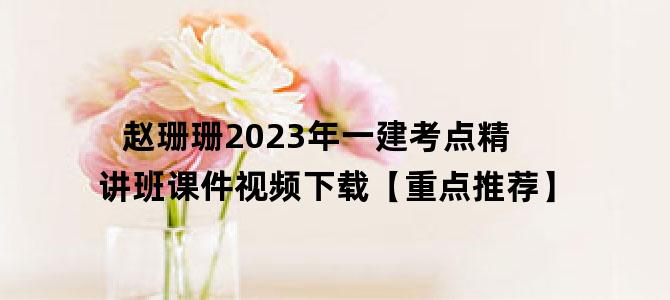 '赵珊珊2023年一建考点精讲班课件视频下载【重点推荐】'