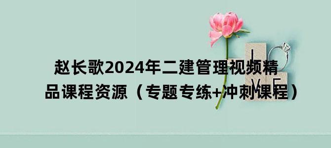 '赵长歌2024年二建管理视频精品课程资源（专题专练+冲刺课程）'