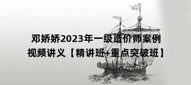 '邓娇娇2023年一级造价师案例视频讲义【精讲班+重点突破班】'
