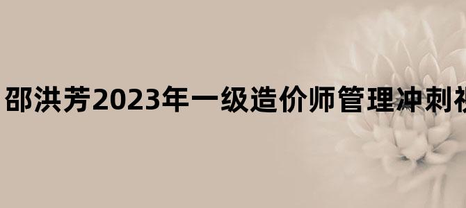 '邵洪芳2023年一级造价师管理冲刺视频讲义【完整】'