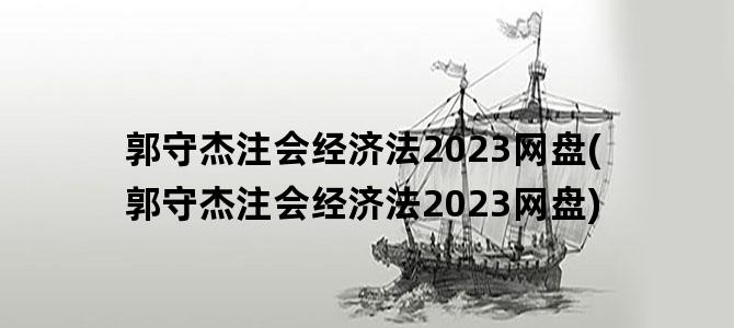 '郭守杰注会经济法2023网盘(郭守杰注会经济法2023网盘)'