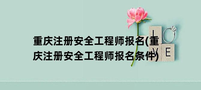 '重庆注册安全工程师报名(重庆注册安全工程师报名条件)'