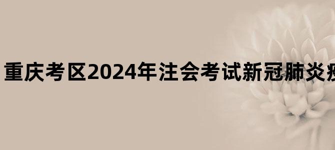 '重庆考区2024年注会考试新冠肺炎疫情防控考生须知'