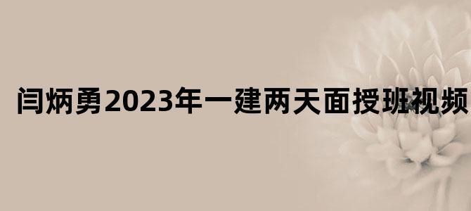 '闫炳勇2023年一建两天面授班视频讲义'