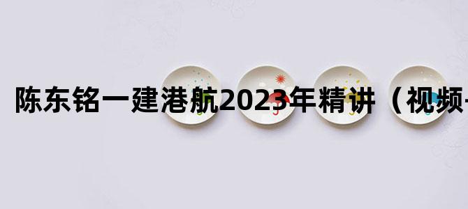 '陈东铭一建港航2023年精讲（视频+讲义）'