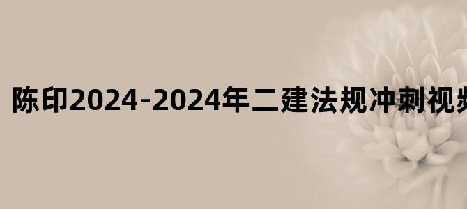 '陈印2024-2024年二建法规冲刺视频百度云下载'