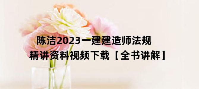 '陈洁2023一建建造师法规精讲资料视频下载【全书讲解】'
