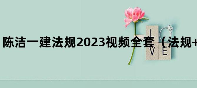 '陈洁一建法规2023视频全套（法规+冲刺+考题预测）'