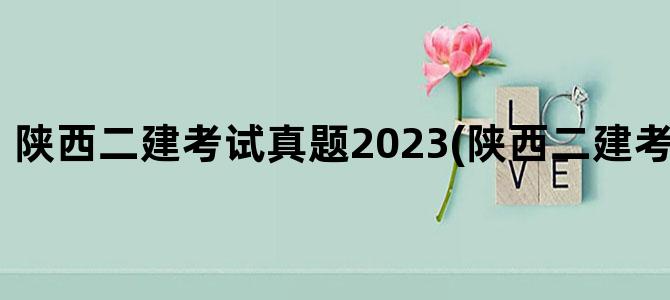 '陕西二建考试真题2023(陕西二建考试真题2023)'