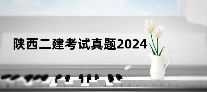 '陕西二建考试真题2024'