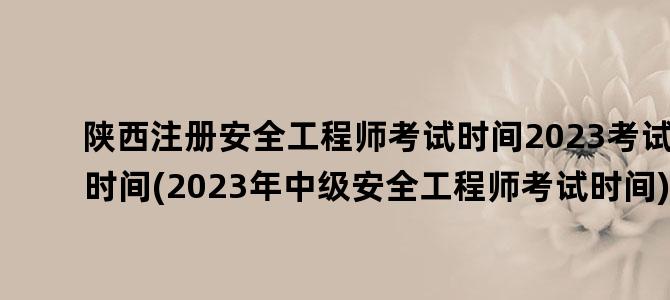 '陕西注册安全工程师考试时间2023考试时间(2023年中级安全工程师考试时间)'