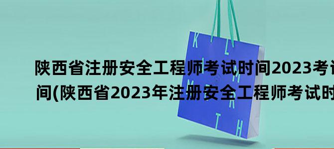 '陕西省注册安全工程师考试时间2023考试时间(陕西省2023年注册安全工程师考试时间)'