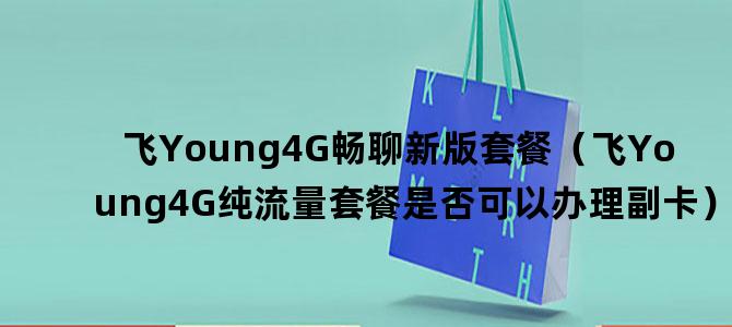'飞Young4G畅聊新版套餐（飞Young4G纯流量套餐是否可以办理副卡）'