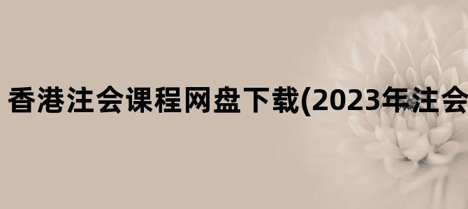 '香港注会课程网盘下载(2023年注会课程网盘资源)'