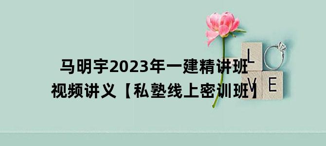 '马明宇2023年一建精讲班视频讲义【私塾线上密训班】'