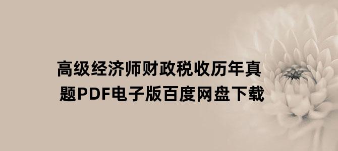 '高级经济师财政税收历年真题PDF电子版百度网盘下载'