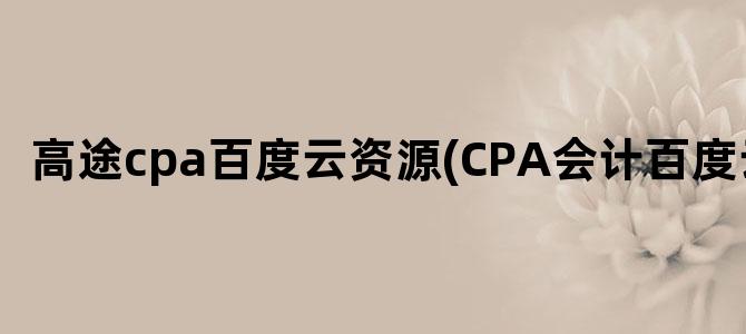 '高途cpa百度云资源(CPA会计百度云)'