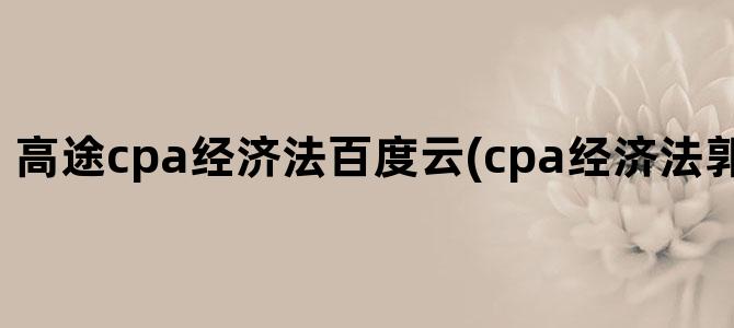 '高途cpa经济法百度云(cpa经济法郭守杰百度云)'