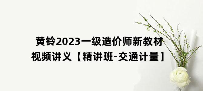 '黄铃2023一级造价师新教材视频讲义【精讲班-交通计量】'