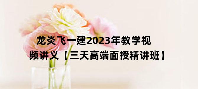 '龙炎飞一建2023年教学视频讲义【三天高端面授精讲班】'